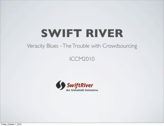 SWIFT RIVER
                          Veracity Blues - The Trouble with Crowdsourcing

                                            ICCM2010




                                          An Ushahidi Initiative




Friday, October 1, 2010
 