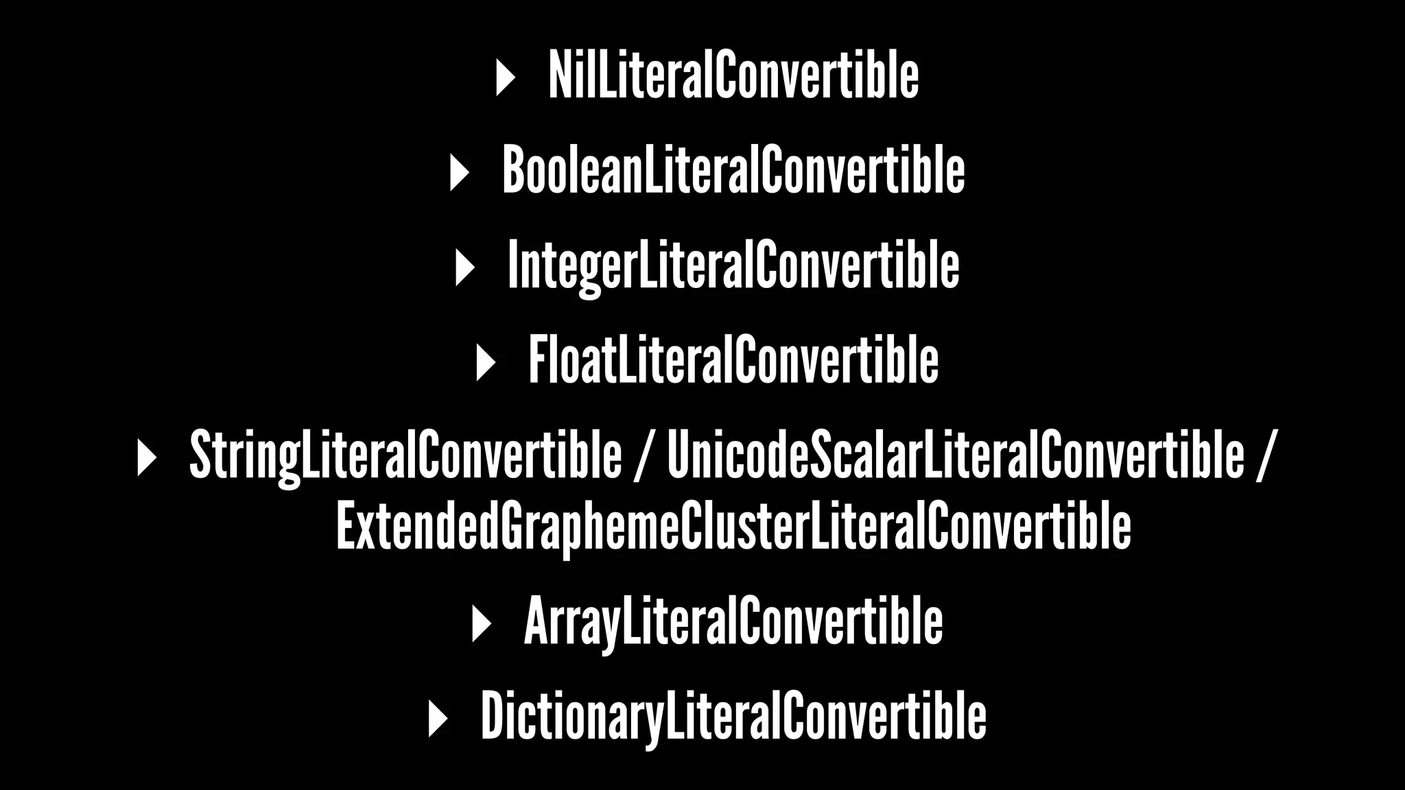 ▸ NilLiteralConvertible 
▸ BooleanLiteralConvertible 
▸ IntegerLiteralConvertible 
▸ FloatLiteralConvertible 
▸ StringLiteralConvertible / UnicodeScalarLiteralConvertible / 
ExtendedGraphemeClusterLiteralConvertible 
▸ ArrayLiteralConvertible 
▸ DictionaryLiteralConvertible 
 