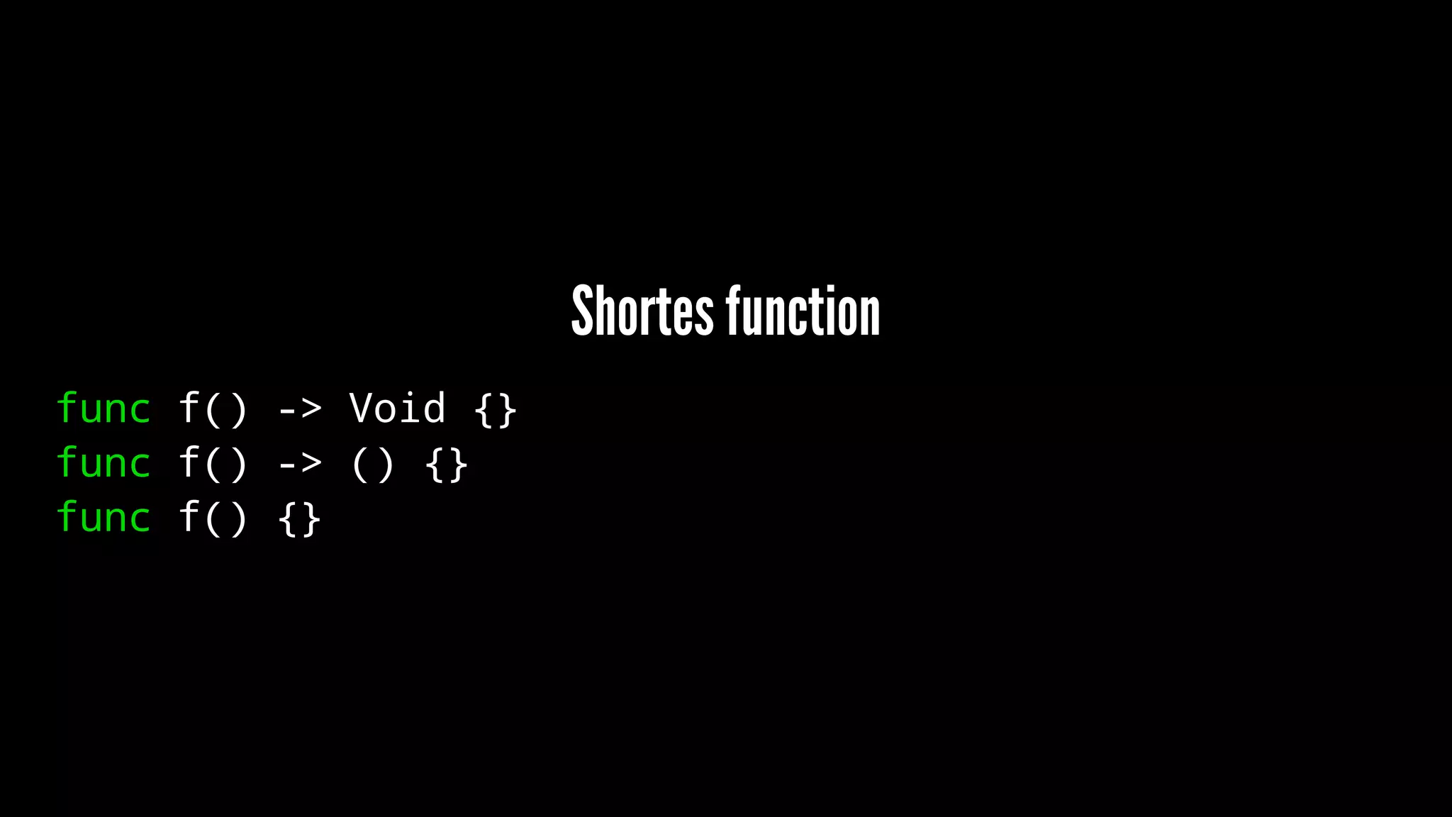 Shortes function 
func f() -> Void {} 
func f() -> () {} 
func f() {} 
 
