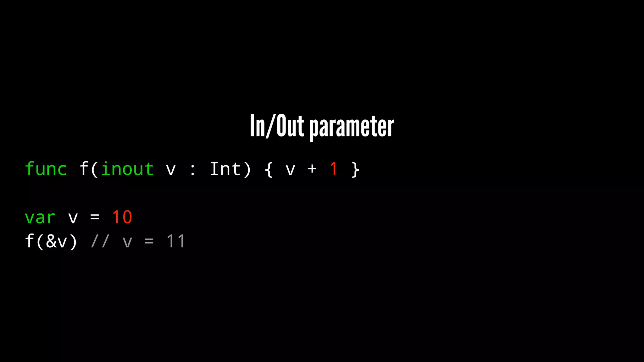 In/Out parameter 
func f(inout v : Int) { v + 1 } 
var v = 10 
f(&v) // v = 11 
 