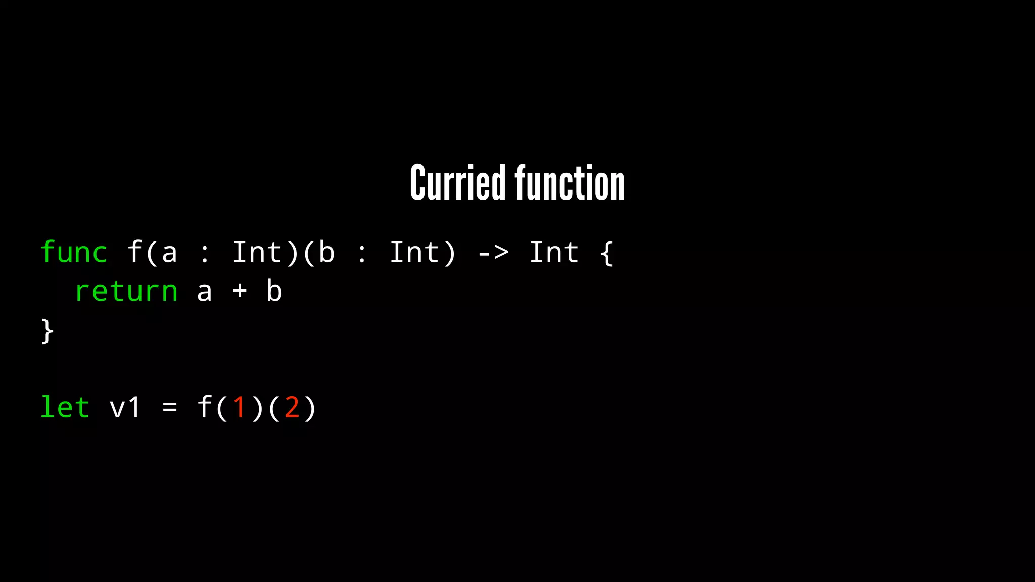 Curried function 
func f(a : Int)(b : Int) -> Int { 
return a + b 
} 
let v1 = f(1)(2) 
 