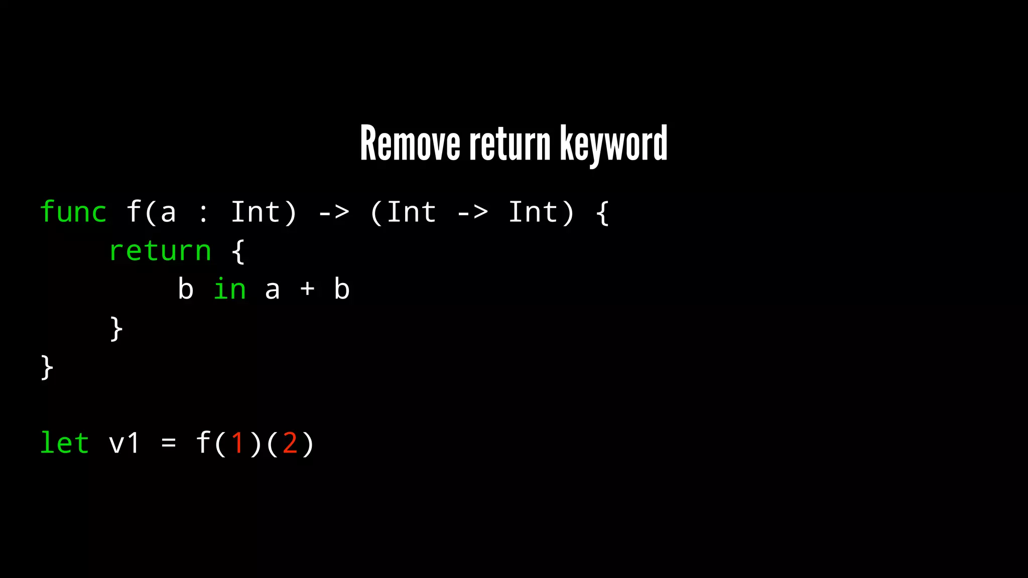 Remove return keyword 
func f(a : Int) -> (Int -> Int) { 
return { 
b in a + b 
} 
} 
let v1 = f(1)(2) 
 