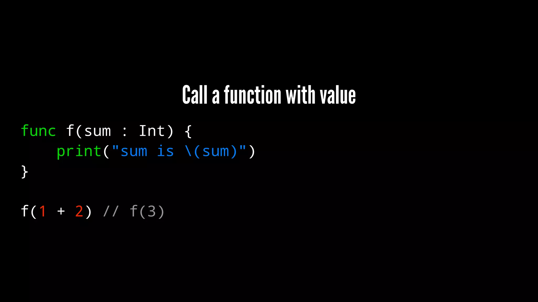 Call a function with value 
func f(sum : Int) { 
print("sum is (sum)") 
} 
f(1 + 2) // f(3) 
 