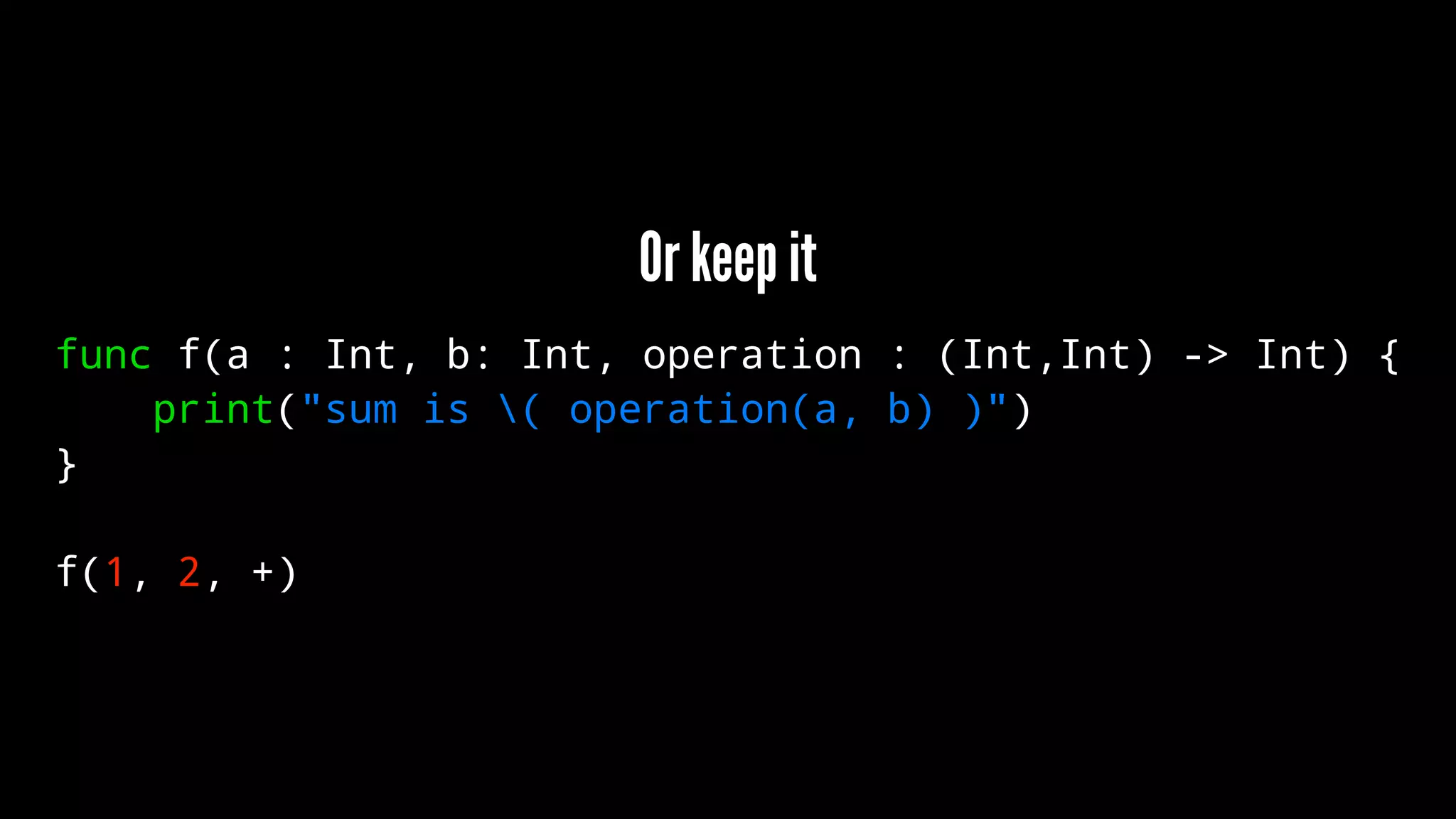 Or keep it 
func f(a : Int, b: Int, operation : (Int,Int) -> Int) { 
print("sum is ( operation(a, b) )") 
} 
f(1, 2, +) 
 