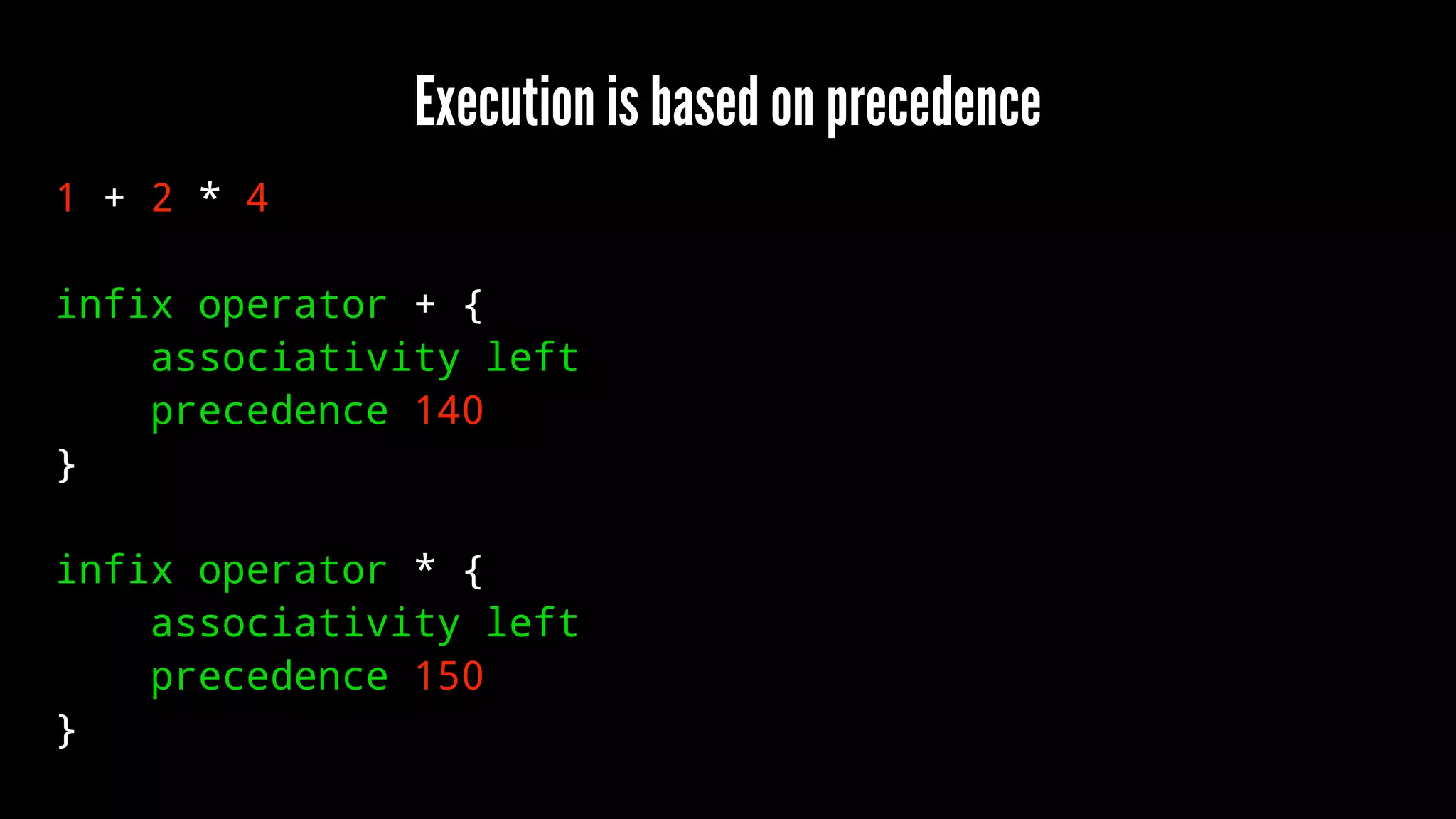 Execution is based on precedence 
1 + 2 * 4 
infix operator + { 
associativity left 
precedence 140 
} 
infix operator * { 
associativity left 
precedence 150 
} 
 