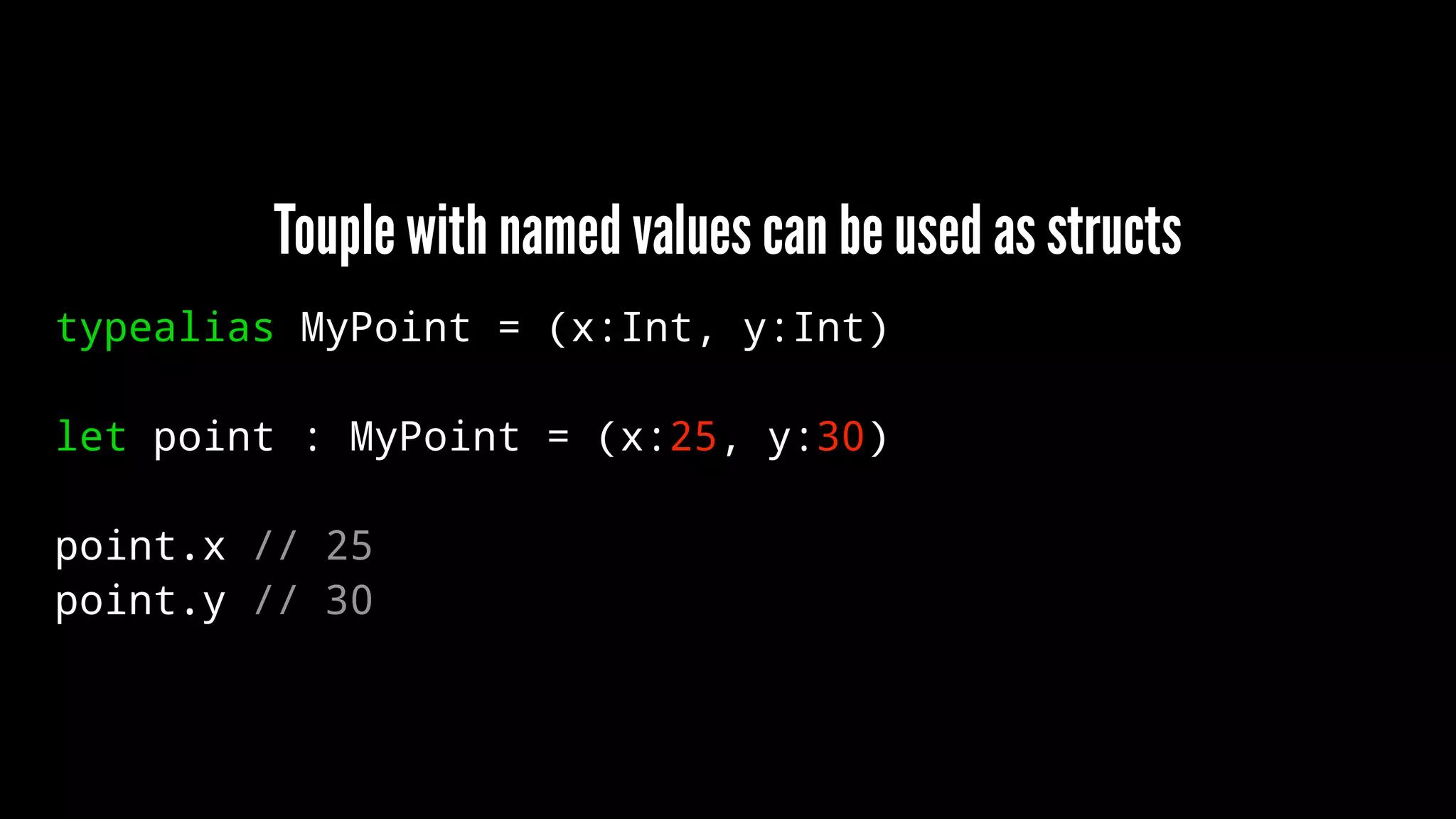 Touple with named values can be used as structs 
typealias MyPoint = (x:Int, y:Int) 
let point : MyPoint = (x:25, y:30) 
point.x // 25 
point.y // 30 
 