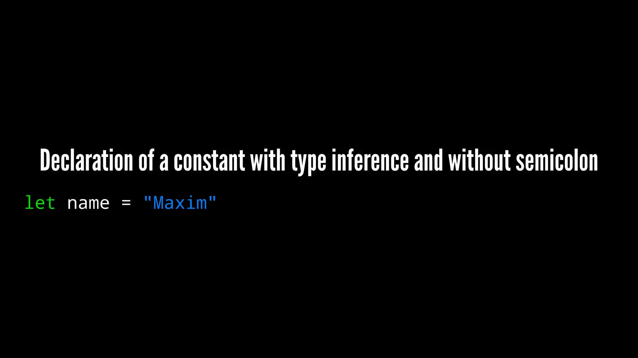 Declaration of a constant with type inference and without semicolon 
let name = "Maxim" 
 