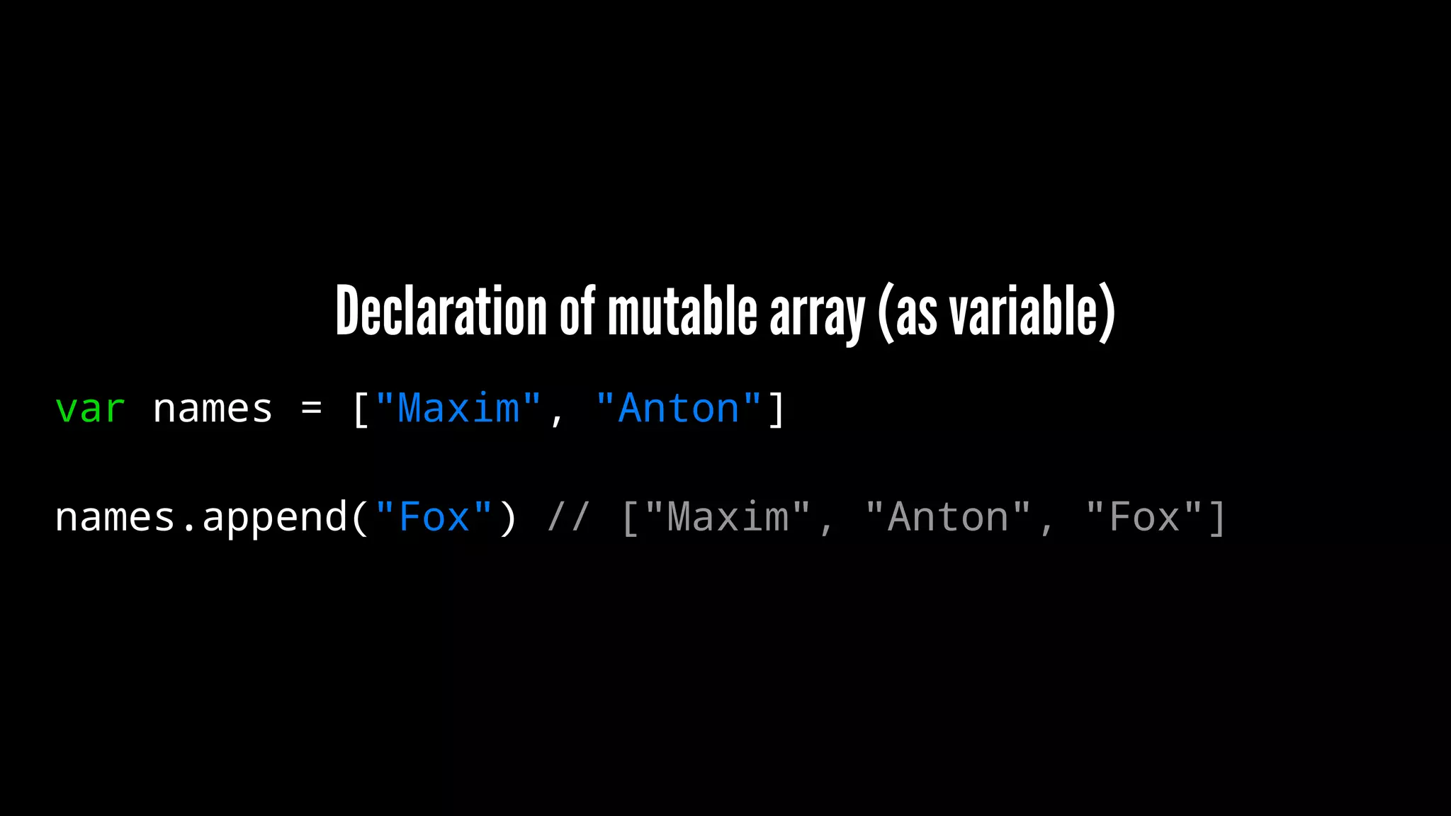 Declaration of mutable array (as variable) 
var names = ["Maxim", "Anton"] 
names.append("Fox") // ["Maxim", "Anton", "Fox"] 
 