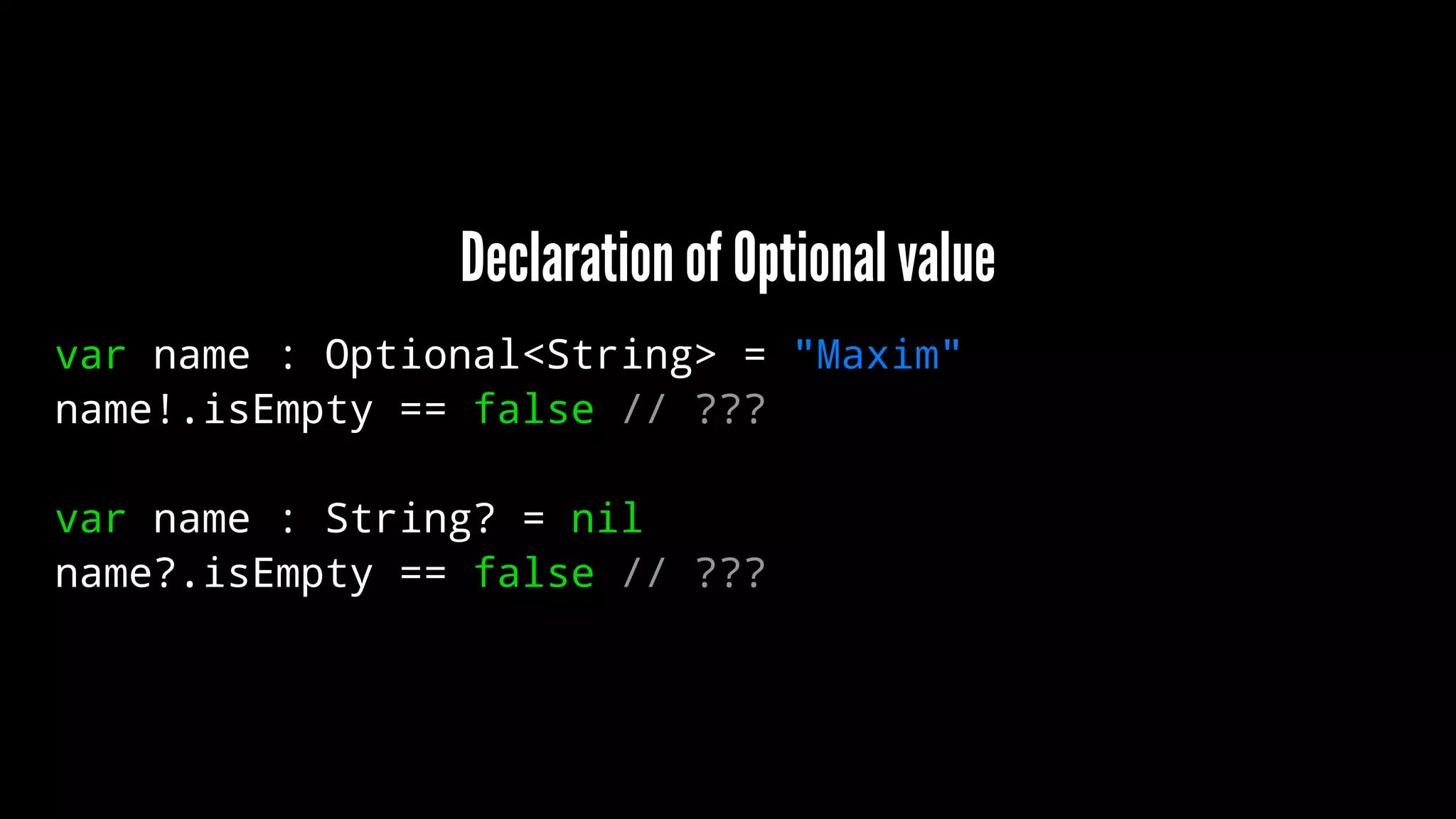 Declaration of Optional value 
var name : Optional<String> = "Maxim" 
name!.isEmpty == false // ??? 
var name : String? = nil 
name?.isEmpty == false // ??? 
 
