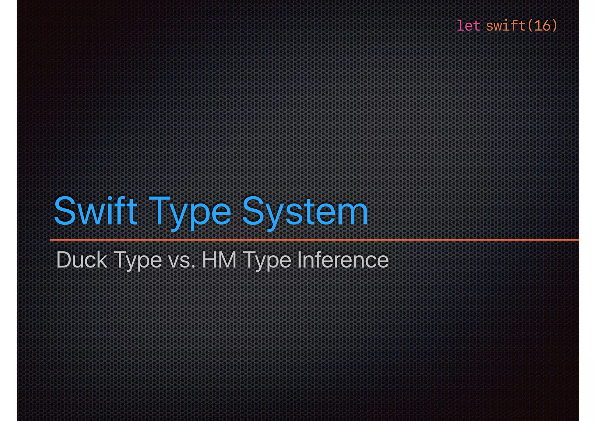 let swift(16)
Swift Type System
Duck Type vs. HM Type Inference
 