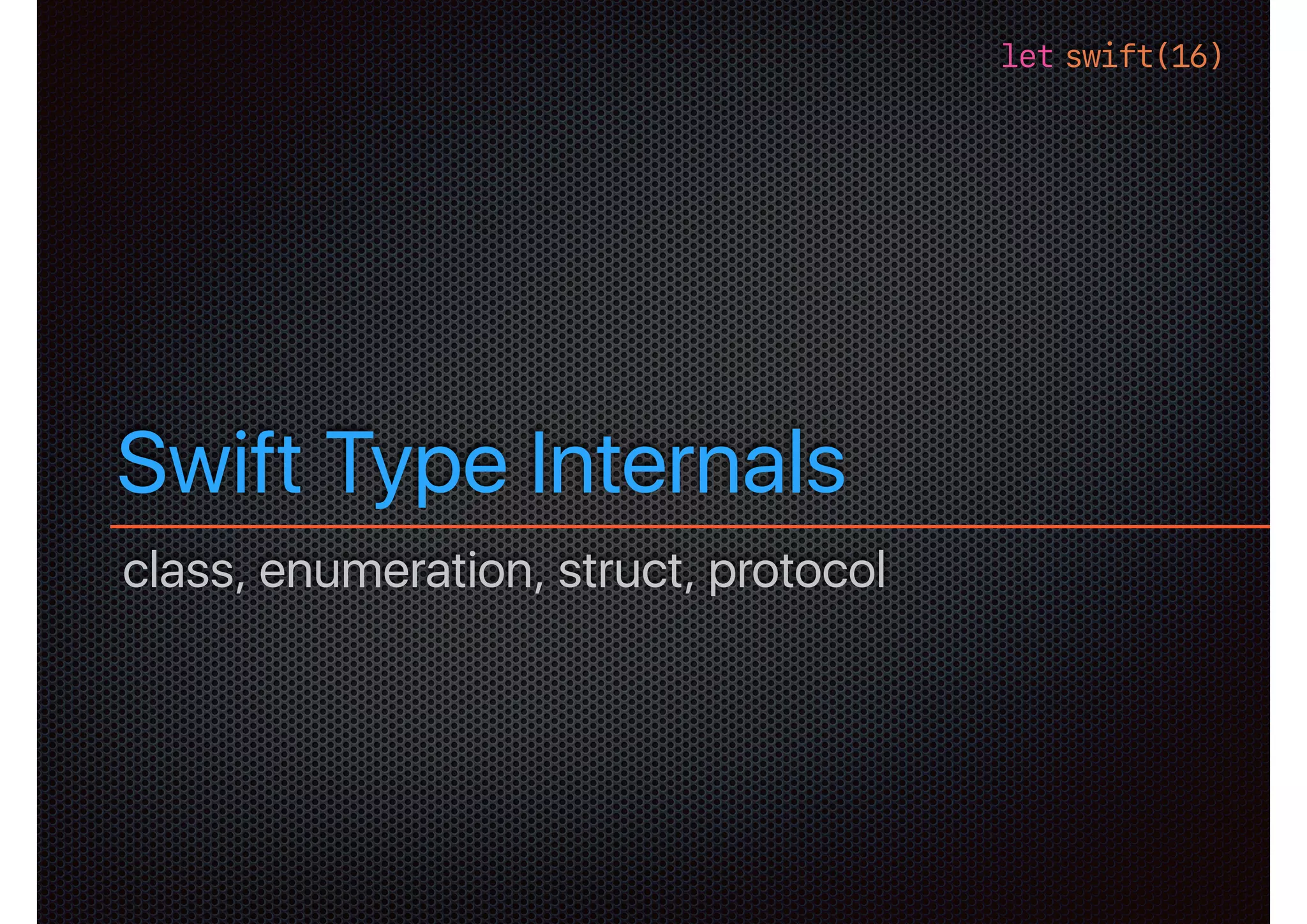 let swift(16)
Swift Type Internals
class, enumeration, struct, protocol
 