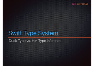 let swift(16)
Swift Type System
Duck Type vs. HM Type Inference
 