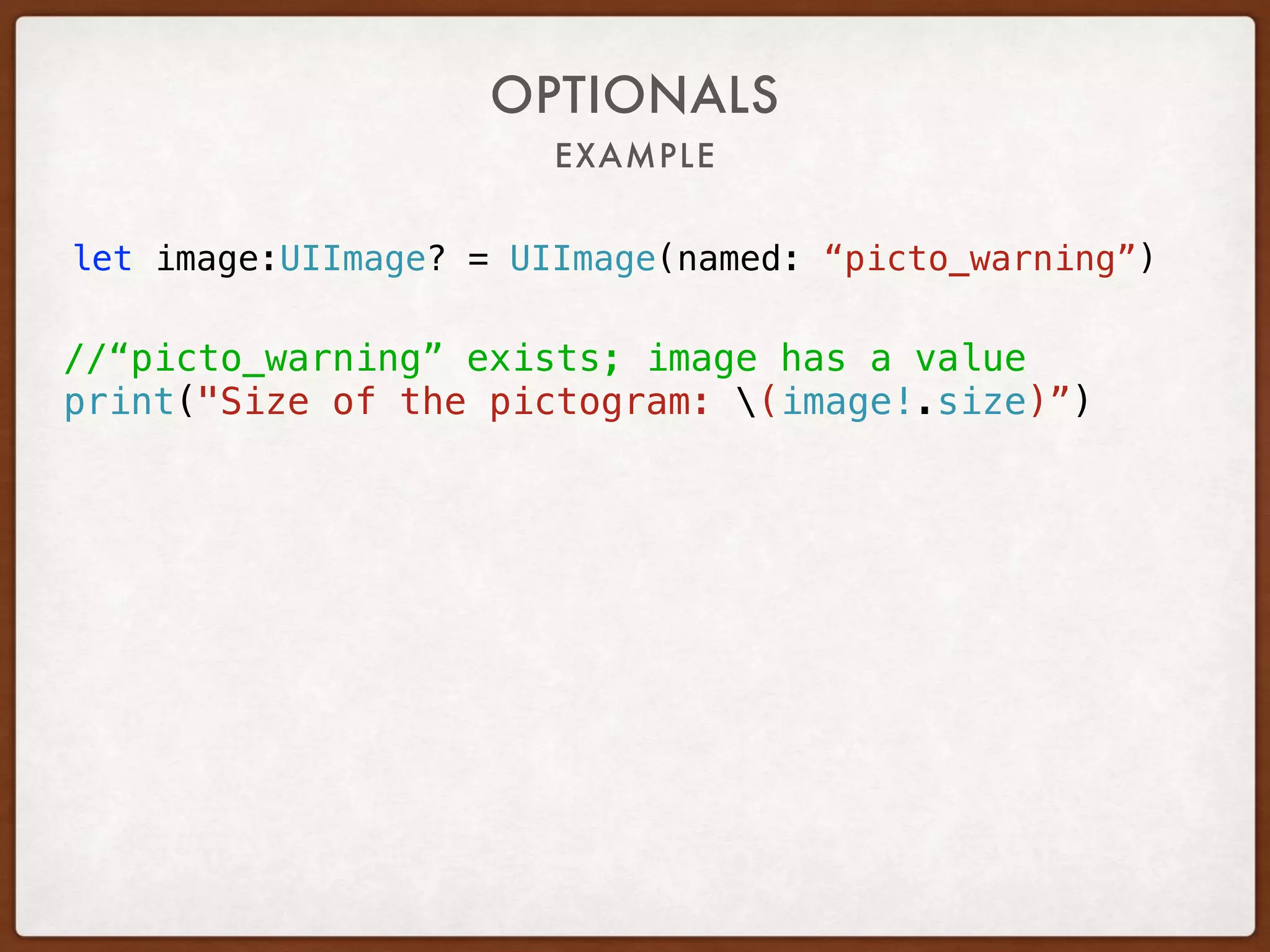 EXAMPLE
OPTIONALS
let image:UIImage? = UIImage(named: “picto_warning”)
//“picto_warning” exists; image has a value
print("Size of the pictogram: (image!.size)”)
 