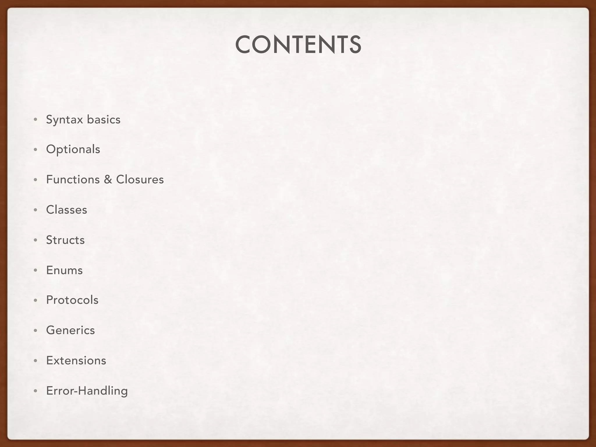 CONTENTS
• Syntax basics
• Optionals
• Functions & Closures
• Classes
• Structs
• Enums
• Protocols
• Generics
• Extensions
• Error-Handling
 
