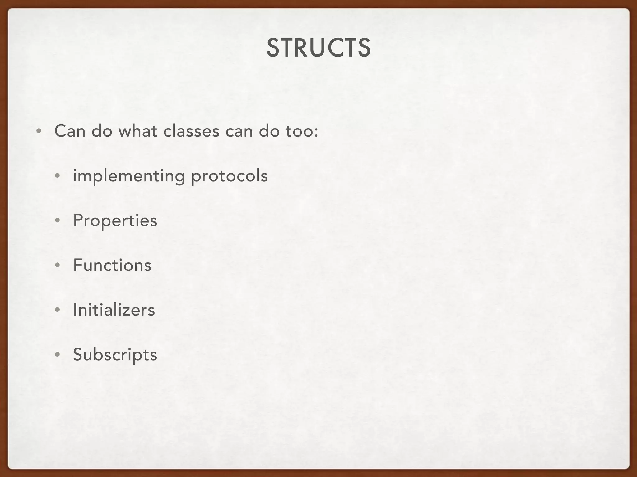 STRUCTS
• Can do what classes can do too:
• implementing protocols
• Properties
• Functions
• Initializers
• Subscripts
 