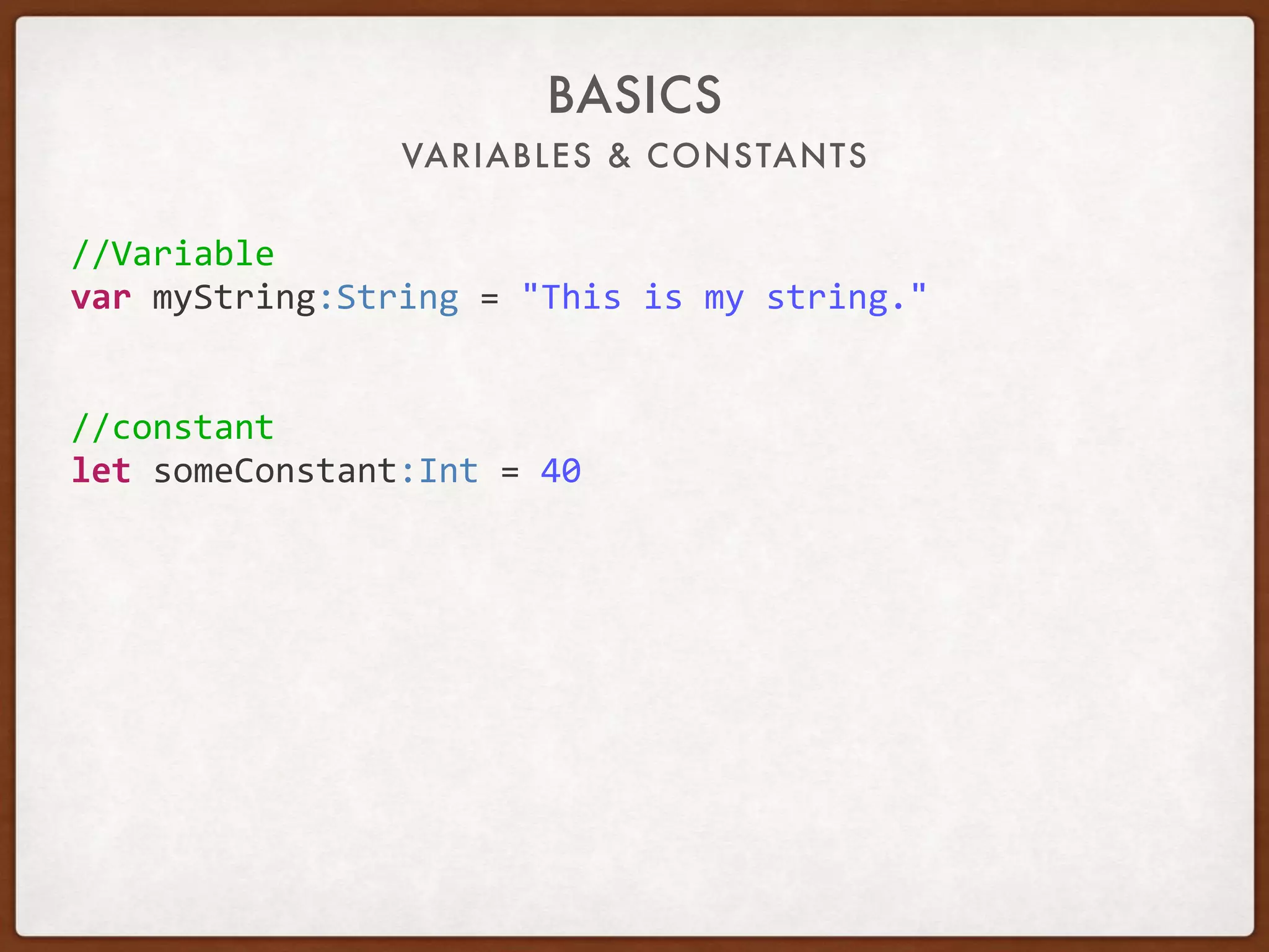VARIABLES & CONSTANTS
BASICS
//Variable	
var	myString:String	=	"This	is	my	string."	
//constant	
let	someConstant:Int	=	40	
 