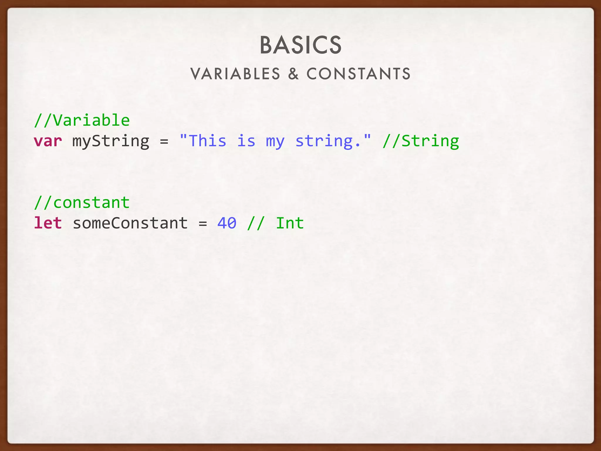 VARIABLES & CONSTANTS
BASICS
//Variable	
var	myString	=	"This	is	my	string."	//String	
//constant	
let	someConstant	=	40	//	Int	
 
