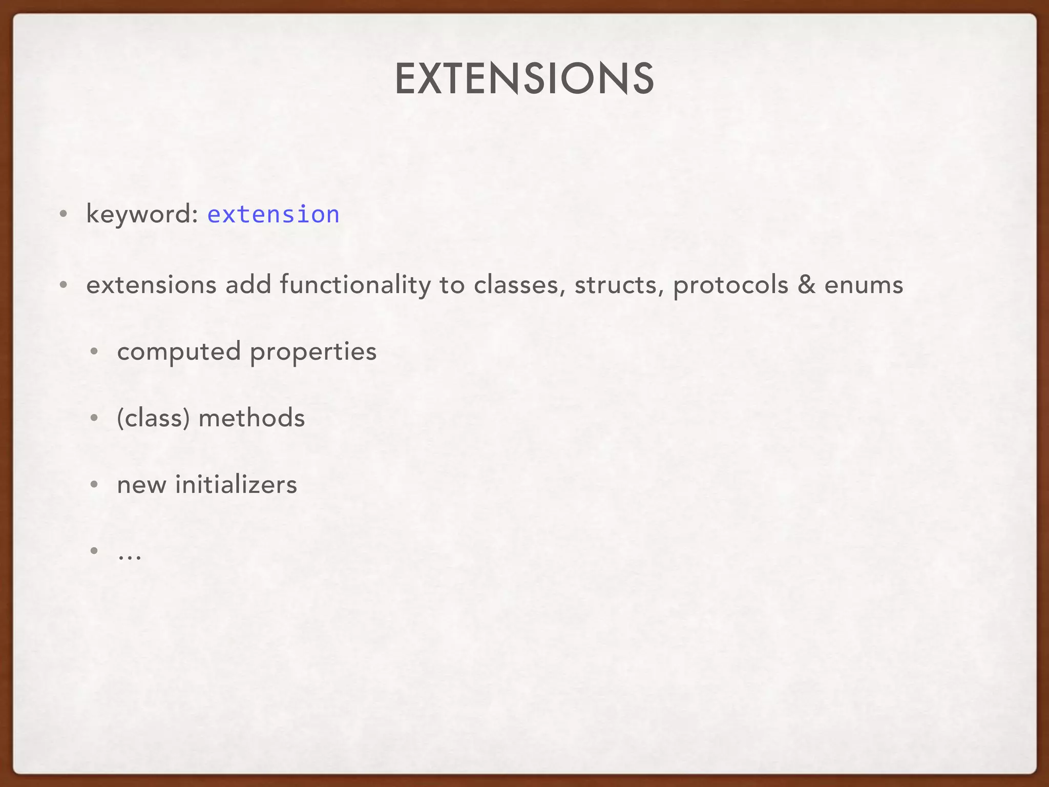 EXTENSIONS
• keyword: extension
• extensions add functionality to classes, structs, protocols & enums
• computed properties
• (class) methods
• new initializers
• …
 