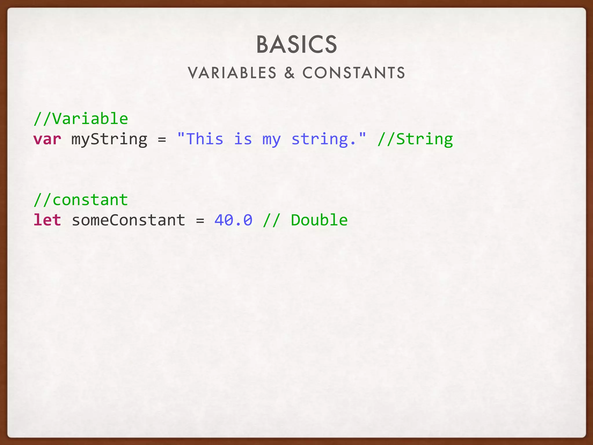 VARIABLES & CONSTANTS
BASICS
//Variable	
var	myString	=	"This	is	my	string."	//String	
//constant	
let	someConstant	=	40.0	//	Double	
 