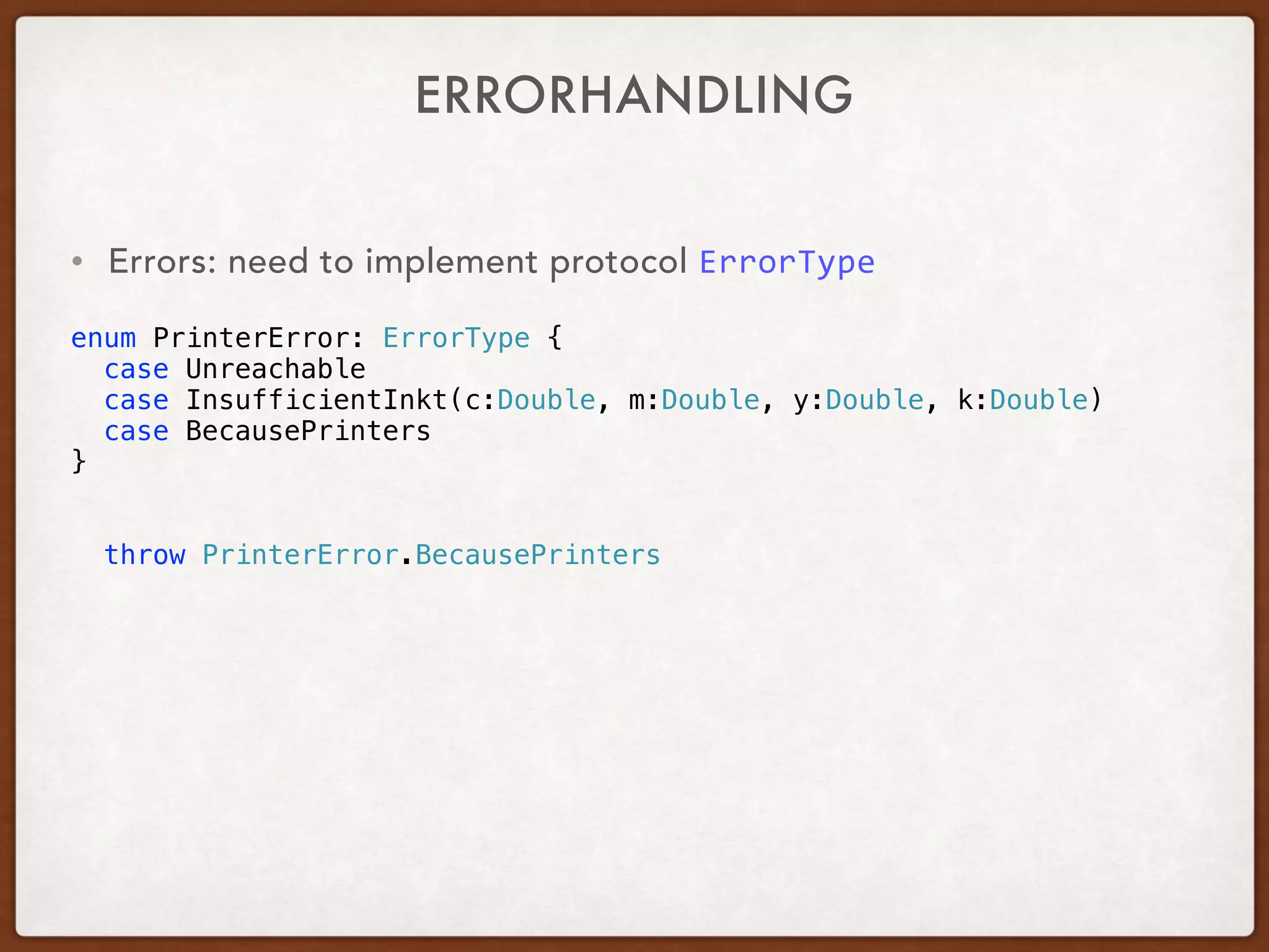 ERRORHANDLING
• Errors: need to implement protocol ErrorType
enum PrinterError: ErrorType {
case Unreachable
case InsufficientInkt(c:Double, m:Double, y:Double, k:Double)
case BecausePrinters
}
throw PrinterError.BecausePrinters
 