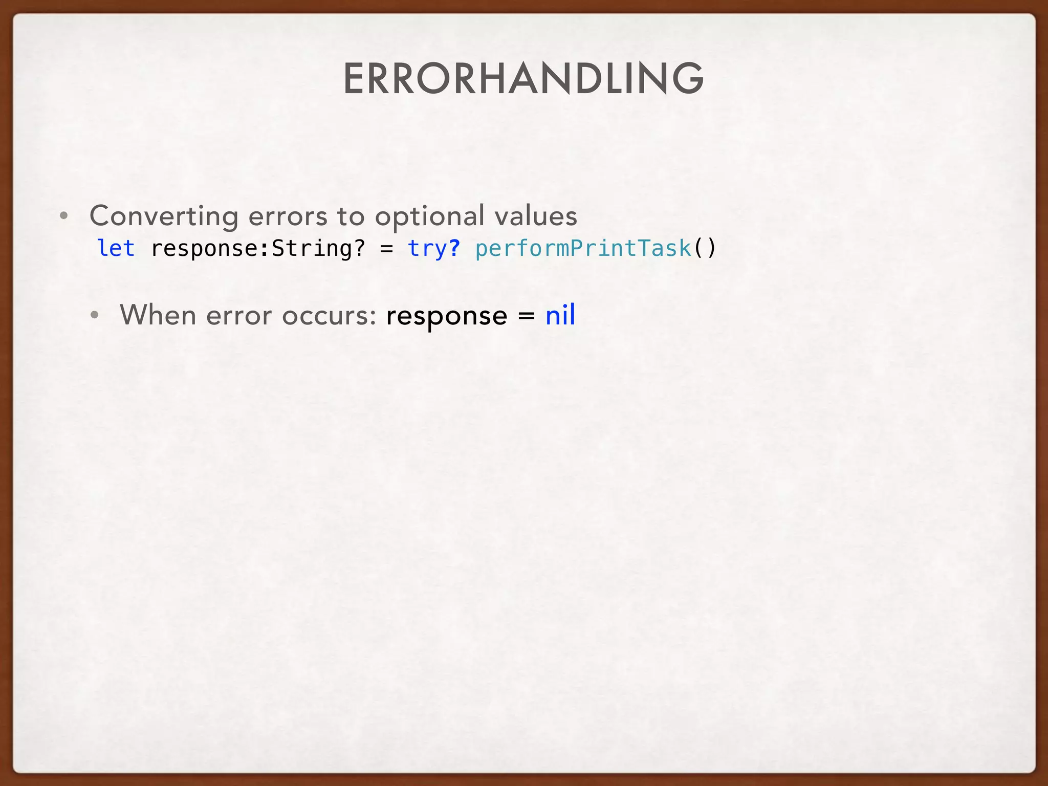 ERRORHANDLING
• Converting errors to optional values
let response:String? = try? performPrintTask()
• When error occurs: response = nil
 