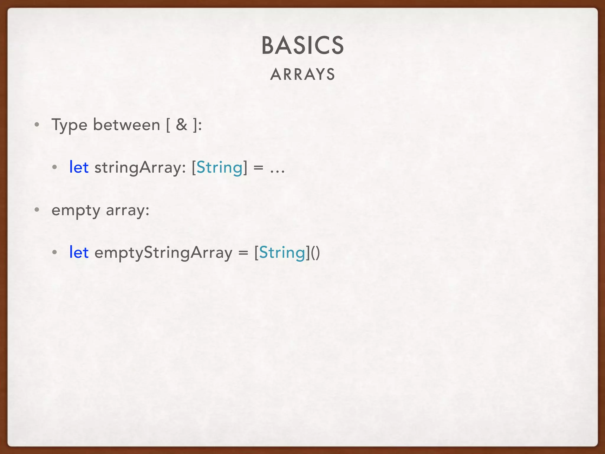 ARRAYS
BASICS
• Type between [ & ]:
• let stringArray: [String] = …
• empty array:
• let emptyStringArray = [String]()
 