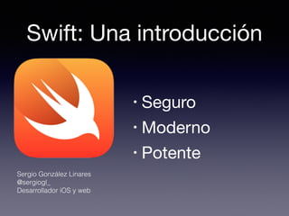 Swift: Una introducción
• Seguro

• Moderno

• Potente
Sergio González Linares
@sergiogl_
Desarrollador iOS y web
 