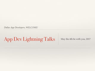 Dallas App Developers, WELCOME!
App Dev Lightning Talks May the 4th be with you, 2017
 