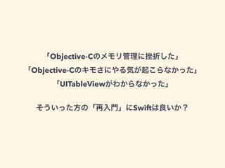 「Objective-Cのメモリ管理に挫折した」
「Objective-Cのキモさにやる気が起こらなかった」
「UITableViewがわからなかった」
!
そういった方の「再入門」にSwiftは良いか？
 