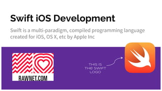 Swift iOS Development
Swift is a multi-paradigm, compiled programming language
created for iOS, OS X, etc by Apple Inc
This is
The Swift
logo
 