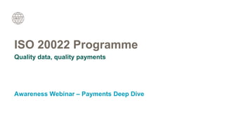 ISO 20022 Programme
Quality data, quality payments
Awareness Webinar – Payments Deep Dive
 