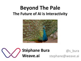 @s_bura
stephane@weave.ai
Stéphane Bura
Weave.ai
Beyond The Pale
The Future of AI is Interactivity
 