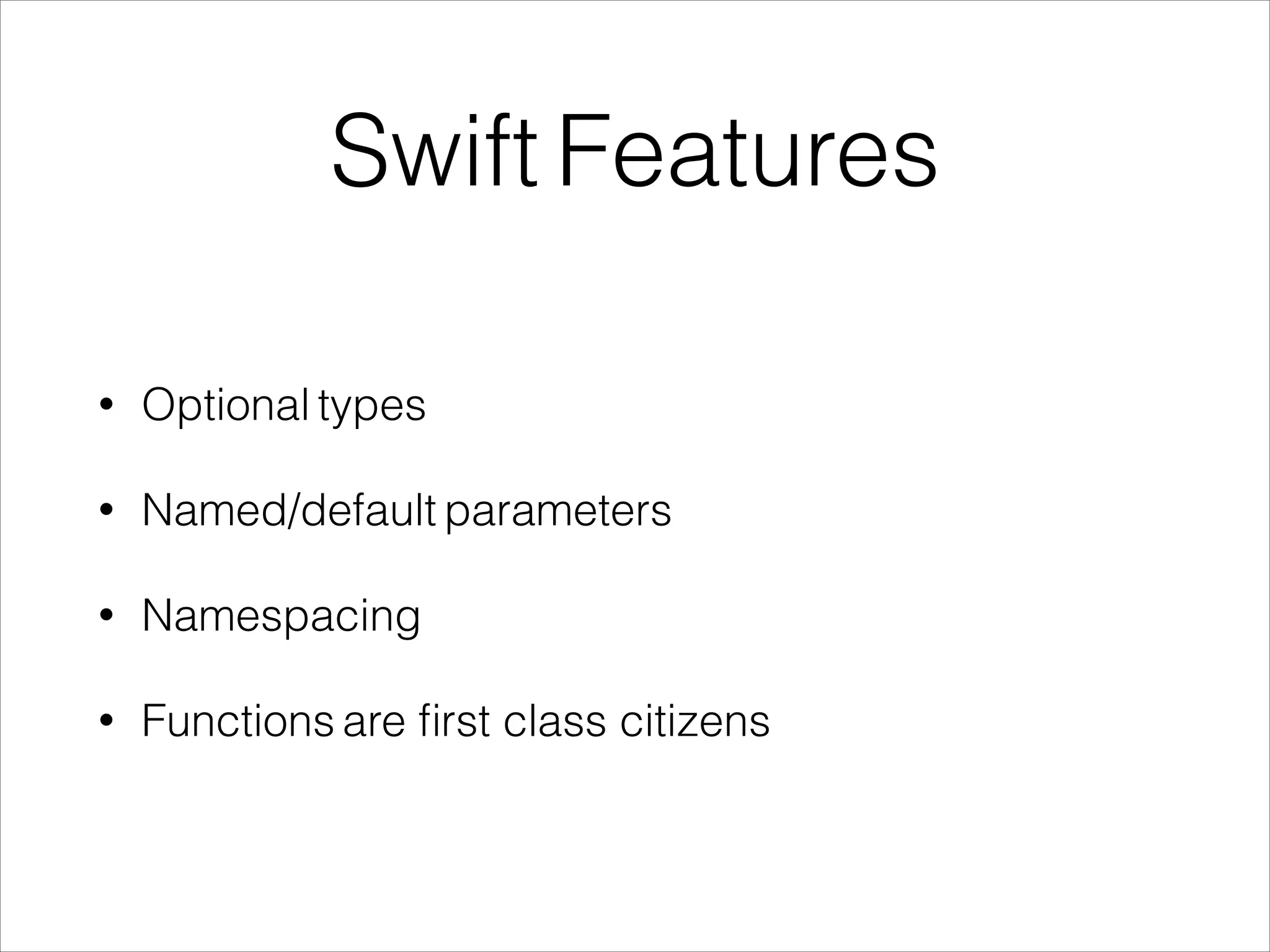 Swift Features 
• Optional types 
• Named/default parameters 
• Namespacing 
• Functions are first class citizens 
 