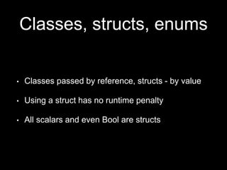 Classes, structs, enums
• Classes passed by reference, structs - by value
• Using a struct has no runtime penalty
• All scalars and even Bool are structs
 