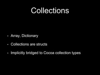 Collections
• Array, Dictionary
• Collections are structs
• Implicitly bridged to Cocoa collection types
 