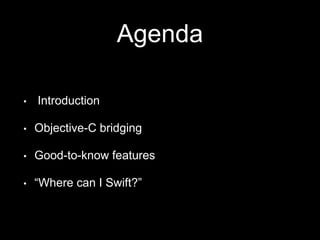 Agenda
• Introduction
• Objective-C bridging
• Good-to-know features
• “Where can I Swift?”
 