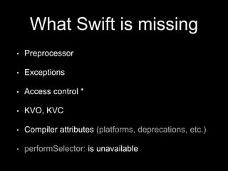 What Swift is missing
• Preprocessor
• Exceptions
• Access control *
• KVO, KVC
• Compiler attributes (platforms, deprecations, etc.)
• performSelector: is unavailable
 