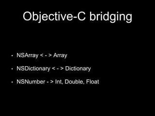 Objective-C bridging
• NSArray < - > Array
• NSDictionary < - > Dictionary
• NSNumber - > Int, Double, Float
 