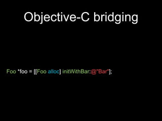 Objective-C bridging
Foo *foo = [[Foo alloc] initWithBar:@"Bar"];
 