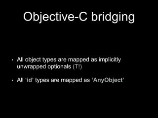 Objective-C bridging
• All object types are mapped as implicitly
unwrapped optionals (T!)
• All ‘id’ types are mapped as ‘AnyObject’
 