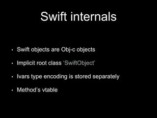 Swift internals
• Swift objects are Obj-c objects
• Implicit root class ‘SwiftObject’
• Ivars type encoding is stored separately
• Method’s vtable
 