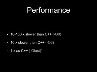 Performance
• 10-100 x slower than C++ (-O0)
• 10 x slower than C++ (-O3)
• 1 x as C++ (-Ofast)*
 