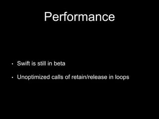 Performance
• Swift is still in beta
• Unoptimized calls of retain/release in loops
 