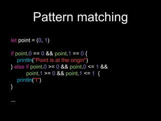 Pattern matching
let point = (0, 1)
if point.0 == 0 && point.1 == 0 {
println("Point is at the origin")
} else if point.0 >= 0 && point.0 <= 1 &&
point.1 >= 0 && point.1 <= 1 {
println("I")
}
...
 