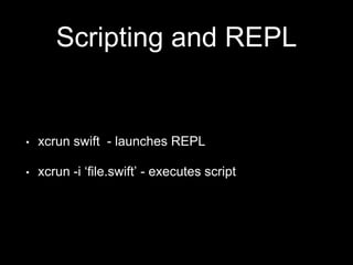 Scripting and REPL
• xcrun swift - launches REPL
• xcrun -i ‘file.swift’ - executes script
 