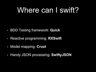 Where can I swift?
• BDD Testing framework: Quick
• Reactive programming: RXSwift
• Model mapping: Crust
• Handy JSON processing: SwiftyJSON
 