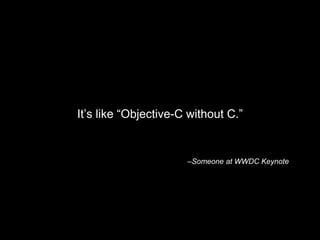 –Someone at WWDC Keynote
It’s like “Objective-C without C.”
 