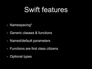 Swift features
• Namespacing*
• Generic classes & functions
• Named/default parameters
• Functions are first class citizens
• Optional types
 