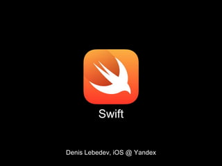 Swift
Denis Lebedev, iOS @ Yandex
 