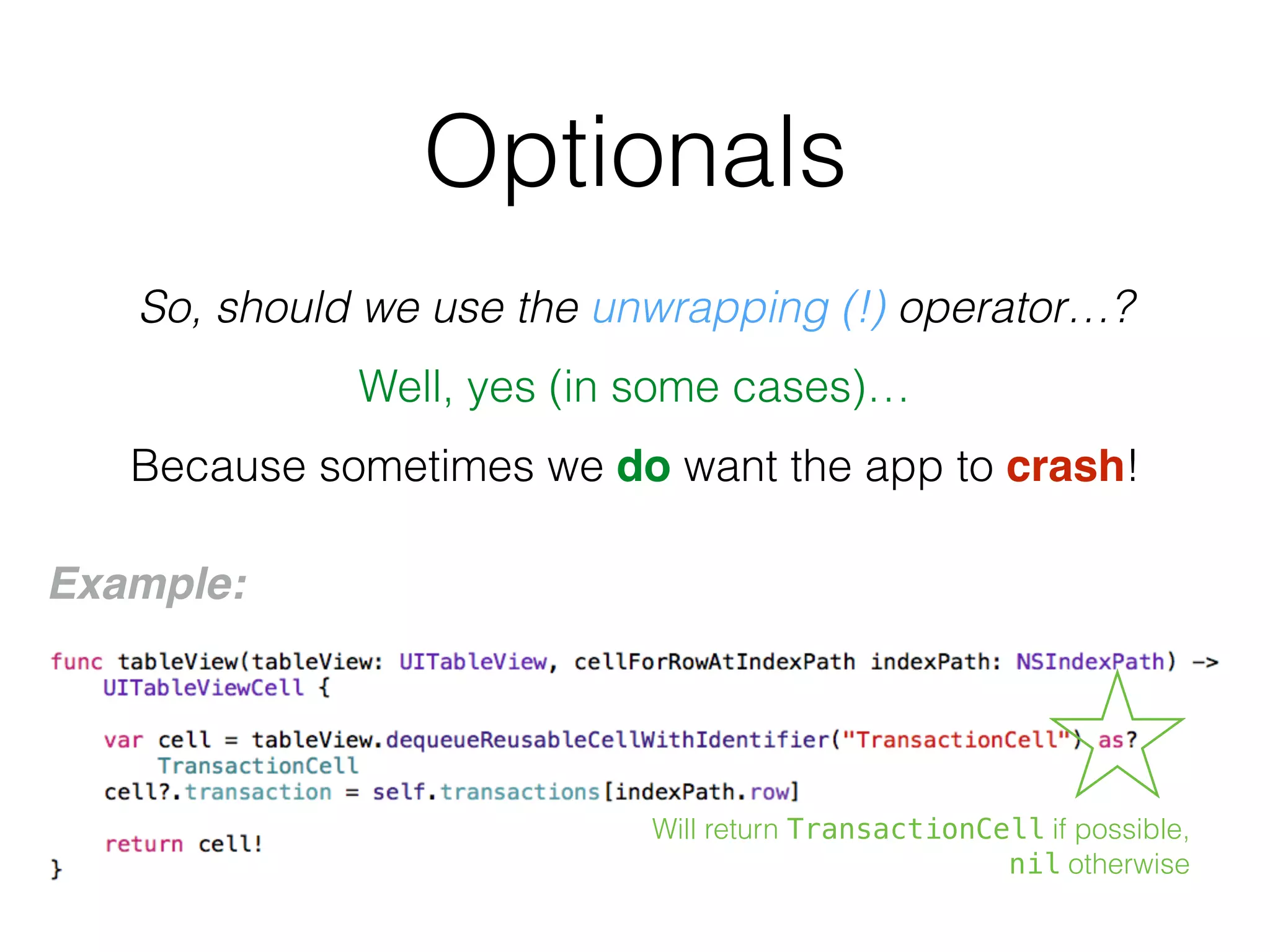 Optionals
So, should we use the unwrapping (!) operator…?
Well, yes (in some cases)…
Because sometimes we do want the app to crash!
Example:
Will return TransactionCell if possible,
nil otherwise
 